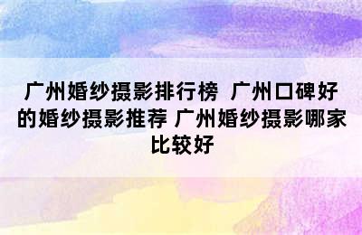 广州婚纱摄影排行榜  广州口碑好的婚纱摄影推荐 广州婚纱摄影哪家比较好